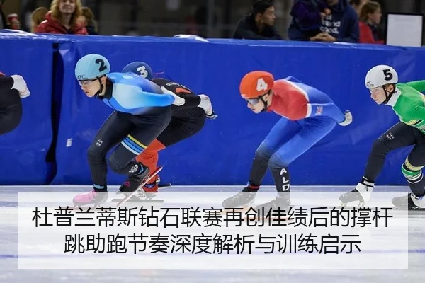 杜普兰蒂斯钻石联赛再创佳绩后的撑杆跳助跑节奏深度解析与训练启示