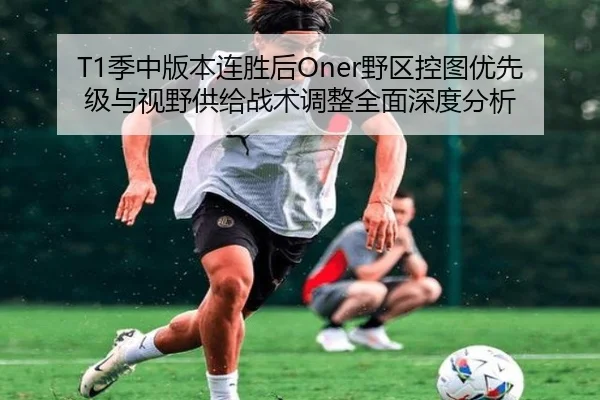 T1季中版本连胜后Oner野区控图优先级与视野供给战术调整全面深度分析