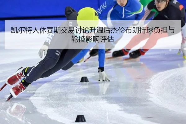 凯尔特人休赛期交易讨论升温后杰伦布朗持球负担与轮换影响评估