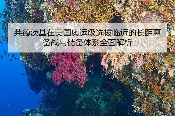 莱德茨基在美国奥运级选拔临近的长距离备战与储备体系全面解析