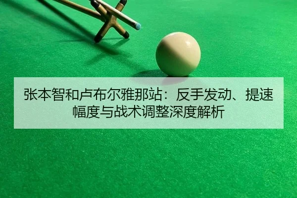 张本智和卢布尔雅那站：反手发动、提速幅度与战术调整深度解析